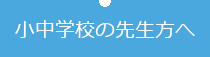 小中学校の先生方へ